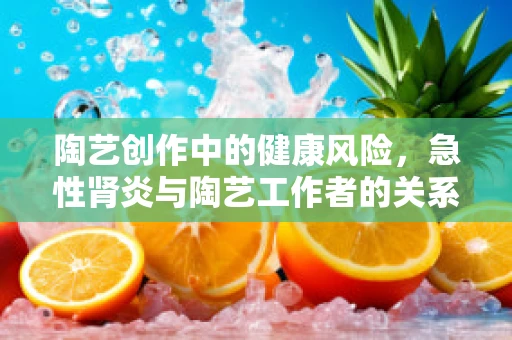 陶艺创作中的健康风险，急性肾炎与陶艺工作者的关系