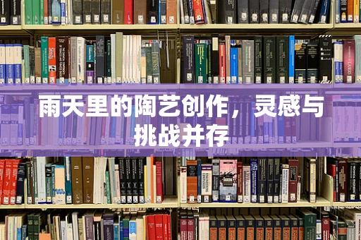 雨天里的陶艺创作，灵感与挑战并存