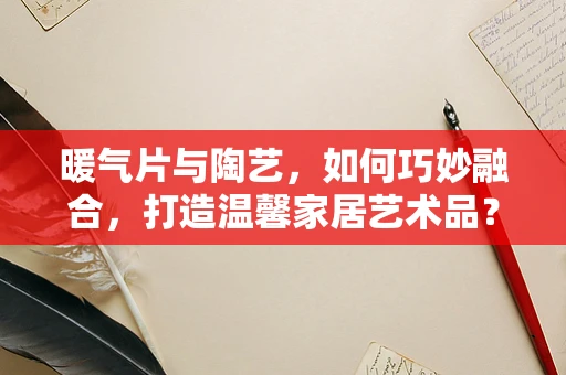 暖气片与陶艺，如何巧妙融合，打造温馨家居艺术品？