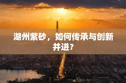 湖州紫砂，如何传承与创新并进？