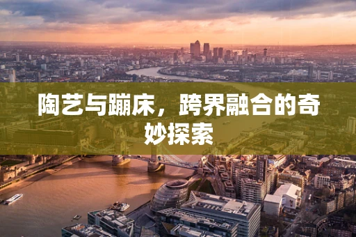 陶艺与蹦床，跨界融合的奇妙探索