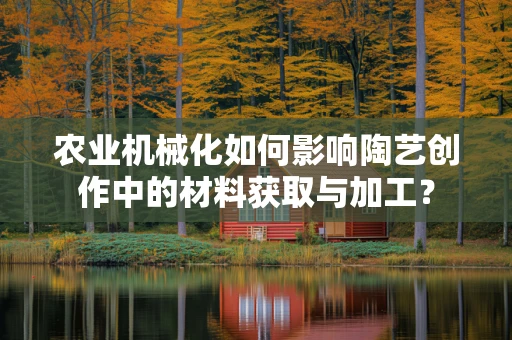 农业机械化如何影响陶艺创作中的材料获取与加工？