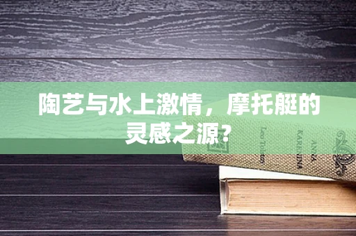 陶艺与水上激情，摩托艇的灵感之源？