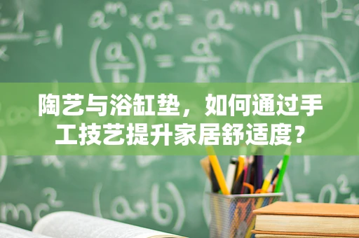 陶艺与浴缸垫，如何通过手工技艺提升家居舒适度？