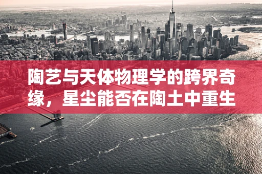 陶艺与天体物理学的跨界奇缘，星尘能否在陶土中重生？