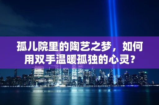 孤儿院里的陶艺之梦，如何用双手温暖孤独的心灵？