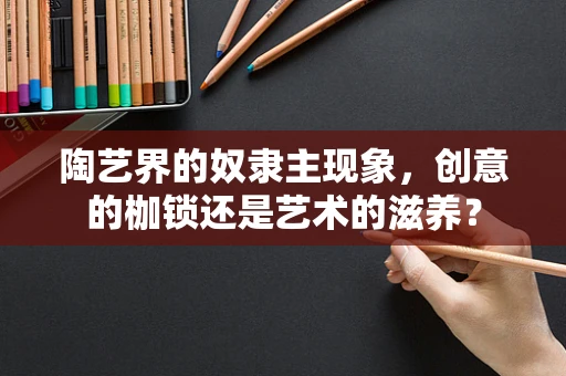 陶艺界的奴隶主现象，创意的枷锁还是艺术的滋养？