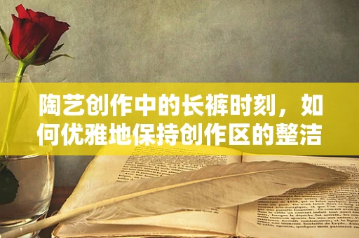 陶艺创作中的长裤时刻，如何优雅地保持创作区的整洁？