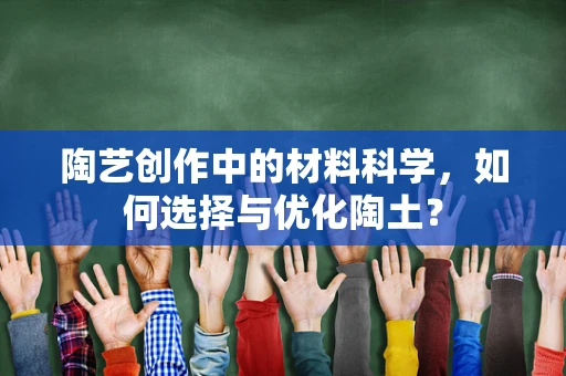 陶艺创作中的材料科学，如何选择与优化陶土？