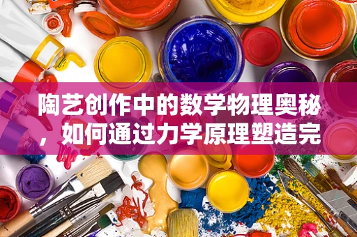 陶艺创作中的数学物理奥秘，如何通过力学原理塑造完美器形？