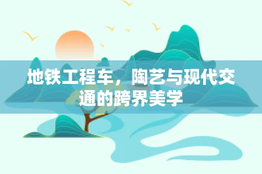 地铁工程车，陶艺与现代交通的跨界美学