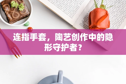连指手套，陶艺创作中的隐形守护者？