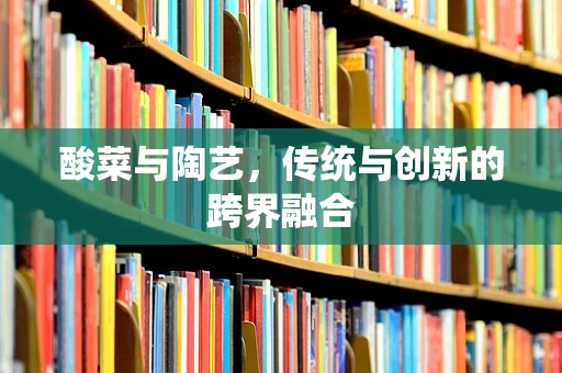 酸菜与陶艺，传统与创新的跨界融合