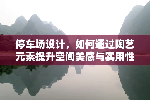 停车场设计，如何通过陶艺元素提升空间美感与实用性？