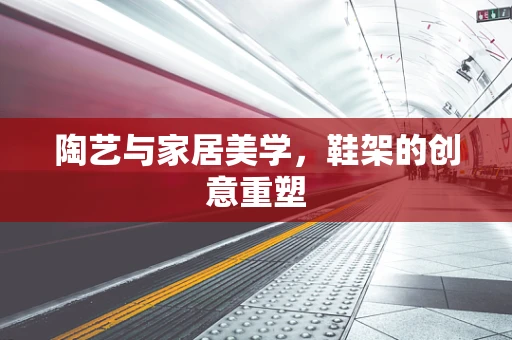 陶艺与家居美学，鞋架的创意重塑