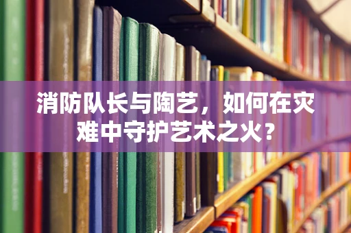 消防队长与陶艺，如何在灾难中守护艺术之火？
