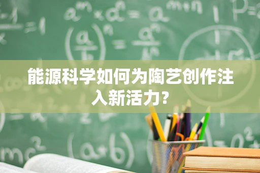 能源科学如何为陶艺创作注入新活力？