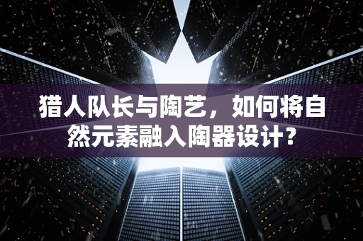 猎人队长与陶艺，如何将自然元素融入陶器设计？
