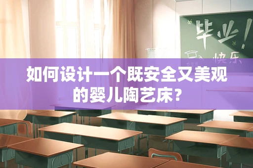 如何设计一个既安全又美观的婴儿陶艺床？