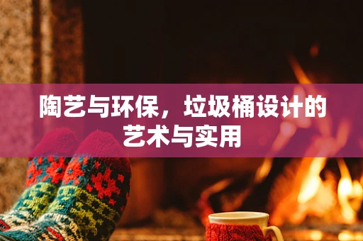 陶艺与环保，垃圾桶设计的艺术与实用