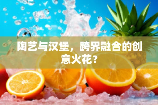 陶艺与汉堡，跨界融合的创意火花？