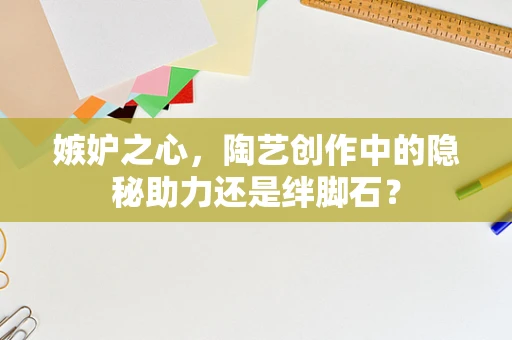 嫉妒之心，陶艺创作中的隐秘助力还是绊脚石？