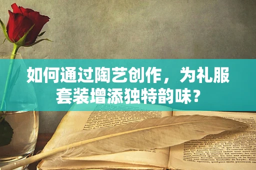 如何通过陶艺创作，为礼服套装增添独特韵味？