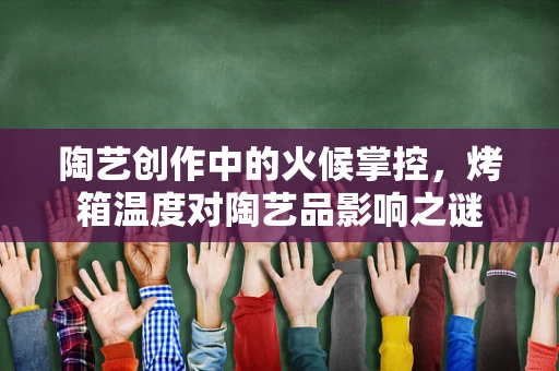 陶艺创作中的火候掌控，烤箱温度对陶艺品影响之谜