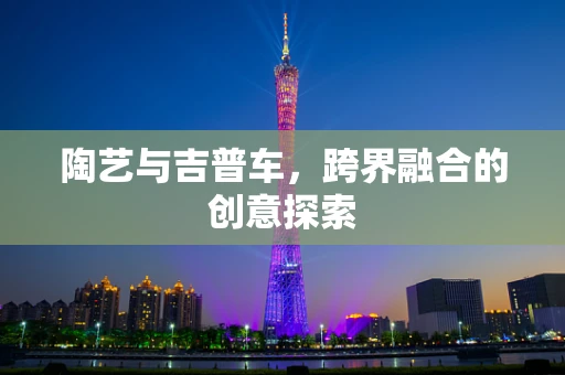陶艺与吉普车，跨界融合的创意探索