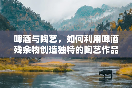 啤酒与陶艺，如何利用啤酒残余物创造独特的陶艺作品？