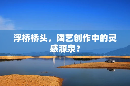 浮桥桥头，陶艺创作中的灵感源泉？