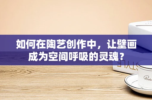 如何在陶艺创作中，让壁画成为空间呼吸的灵魂？