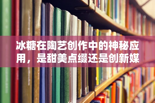 冰糖在陶艺创作中的神秘应用，是甜美点缀还是创新媒介？