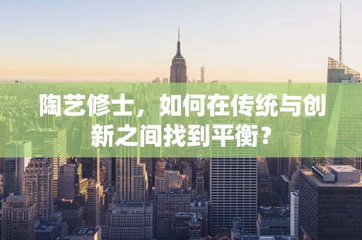 陶艺修士，如何在传统与创新之间找到平衡？