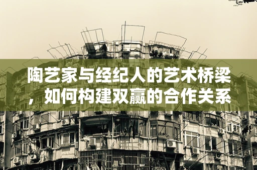 陶艺家与经纪人的艺术桥梁，如何构建双赢的合作关系？