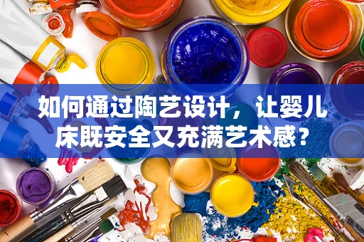如何通过陶艺设计，让婴儿床既安全又充满艺术感？