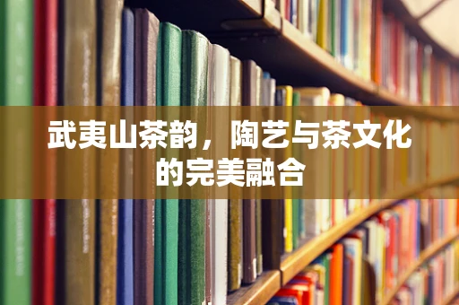 武夷山茶韵，陶艺与茶文化的完美融合