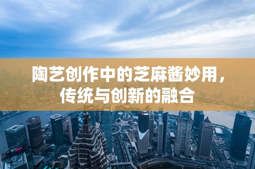 陶艺创作中的芝麻酱妙用，传统与创新的融合