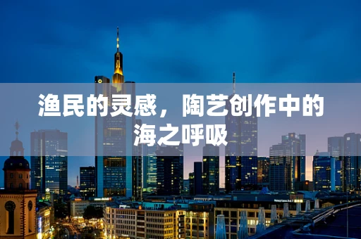 渔民的灵感，陶艺创作中的海之呼吸