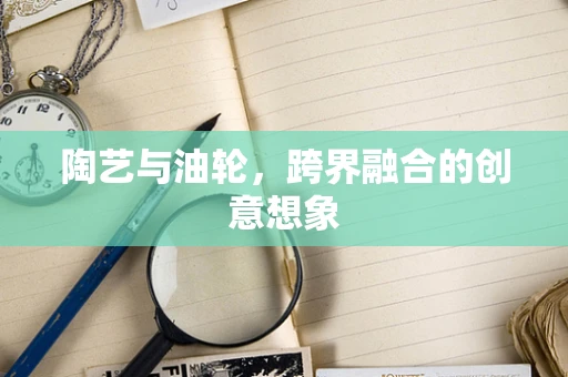 陶艺与油轮，跨界融合的创意想象