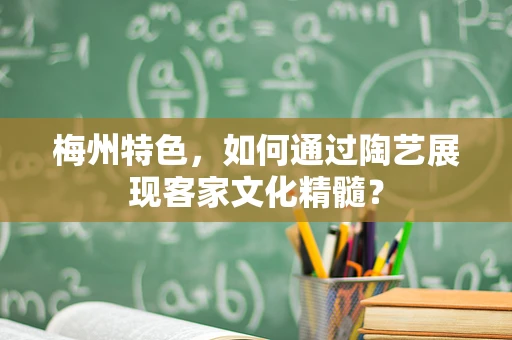 梅州特色，如何通过陶艺展现客家文化精髓？