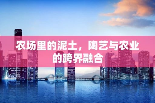 农场里的泥土，陶艺与农业的跨界融合