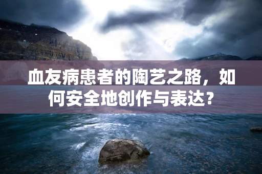 血友病患者的陶艺之路，如何安全地创作与表达？
