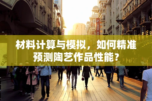 材料计算与模拟，如何精准预测陶艺作品性能？
