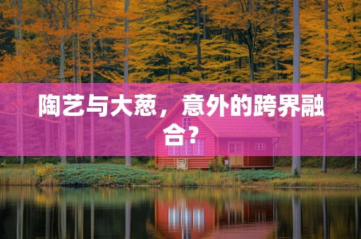 陶艺与大葱，意外的跨界融合？
