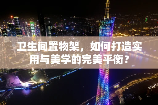 卫生间置物架，如何打造实用与美学的完美平衡？