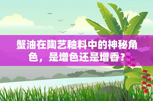 蟹油在陶艺釉料中的神秘角色，是增色还是增香？