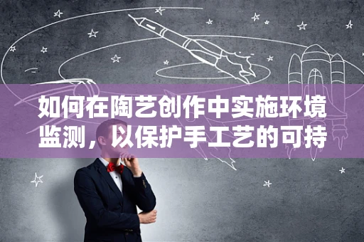 如何在陶艺创作中实施环境监测，以保护手工艺的可持续发展？
