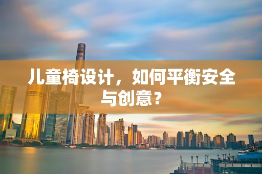 儿童椅设计，如何平衡安全与创意？