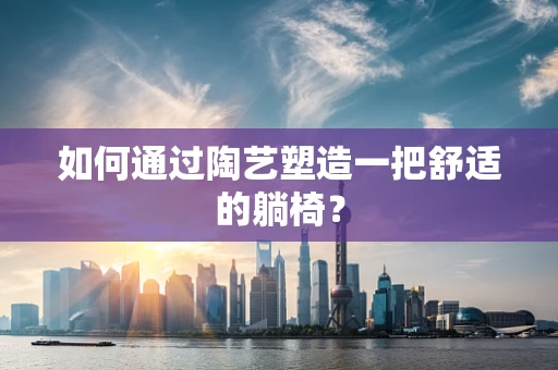 如何通过陶艺塑造一把舒适的躺椅？